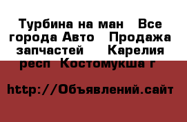 Турбина на ман - Все города Авто » Продажа запчастей   . Карелия респ.,Костомукша г.